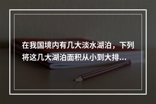 在我国境内有几大淡水湖泊，下列将这几大湖泊面积从小到大排列正