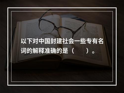 以下对中国封建社会一些专有名词的解释准确的是（　　）。