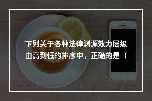 下列关于各种法律渊源效力层级由高到低的排序中，正确的是（