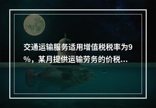 交通运输服务适用增值税税率为9%，某月提供运输劳务的价税款合