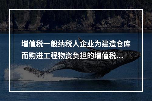 增值税一般纳税人企业为建造仓库而购进工程物资负担的增值税税额