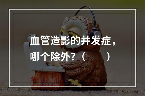 血管造影的并发症，哪个除外?（　　）