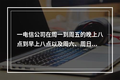 一电信公司在周一到周五的晚上八点到早上八点以及周六、周日全天