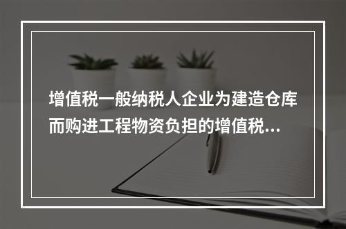 增值税一般纳税人企业为建造仓库而购进工程物资负担的增值税税额