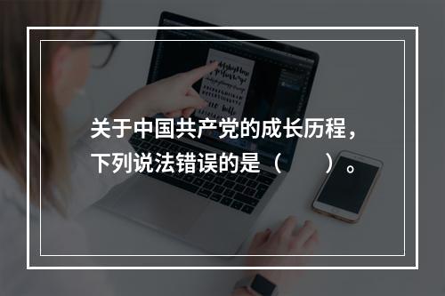 关于中国共产党的成长历程，下列说法错误的是（　　）。