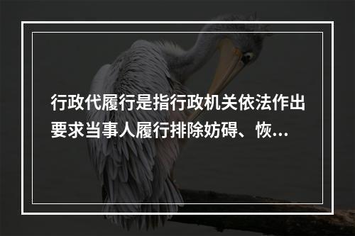 行政代履行是指行政机关依法作出要求当事人履行排除妨碍、恢复