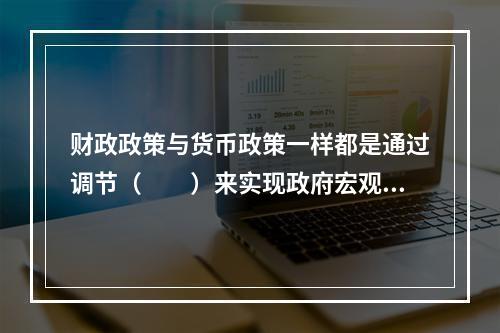 财政政策与货币政策一样都是通过调节（　　）来实现政府宏观经济