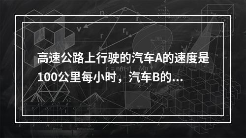 高速公路上行驶的汽车A的速度是100公里每小时，汽车B的速度