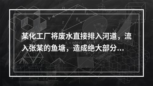 某化工厂将废水直接排入河道，流入张某的鱼塘，造成绝大部分鱼死