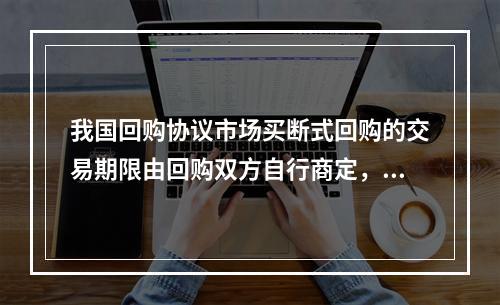 我国回购协议市场买断式回购的交易期限由回购双方自行商定，但最