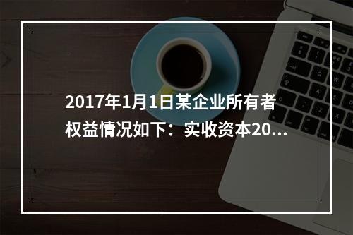 2017年1月1日某企业所有者权益情况如下：实收资本200万