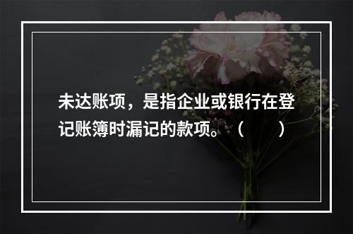 未达账项，是指企业或银行在登记账簿时漏记的款项。（　　）