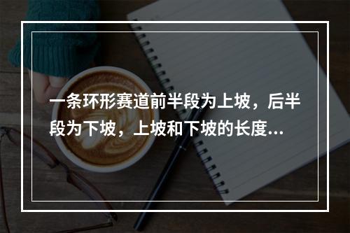 一条环形赛道前半段为上坡，后半段为下坡，上坡和下坡的长度相等