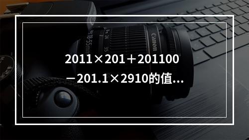 2011×201＋201100－201.1×2910的值为（