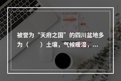 被誉为“天府之国”的四川盆地多为（　　）土壤，气候暖湿，农作