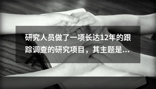 研究人员做了一项长达12年的跟踪调查的研究项目，其主题是验