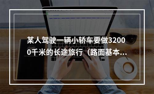 某人驾驶一辆小轿车要做32000千米的长途旅行（路面基本相同