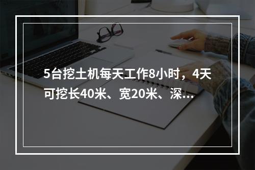 5台挖土机每天工作8小时，4天可挖长40米、宽20米、深3米