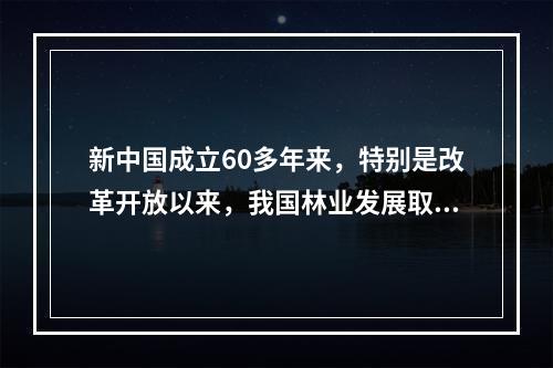 新中国成立60多年来，特别是改革开放以来，我国林业发展取得举