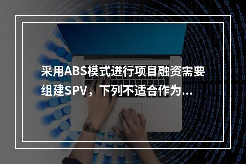 采用ABS模式进行项目融资需要组建SPV，下列不适合作为SP