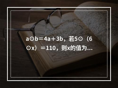 a⊙b＝4a＋3b，若5⊙（6⊙x）＝110，则x的值为（　