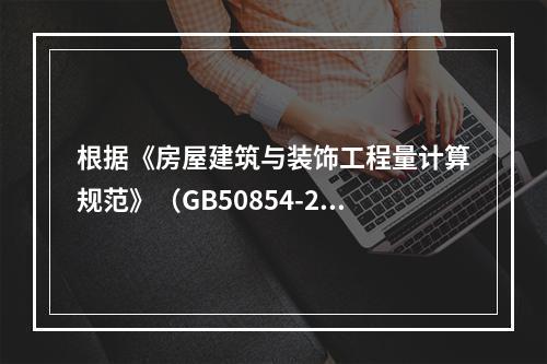 根据《房屋建筑与装饰工程量计算规范》（GB50854-201