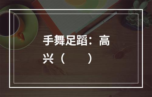 手舞足蹈：高兴（　　）