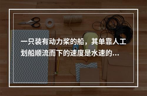 一只装有动力桨的船，其单靠人工划船顺流而下的速度是水速的3倍