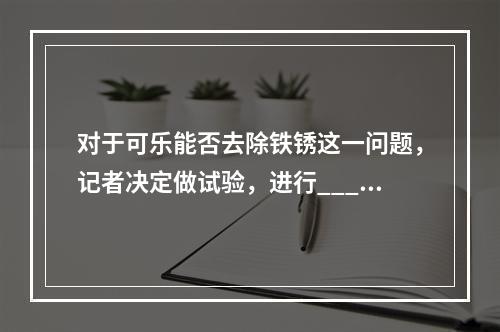 对于可乐能否去除铁锈这一问题，记者决定做试验，进行____