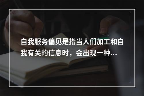 自我服务偏见是指当人们加工和自我有关的信息时，会出现一种潜