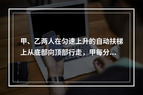 甲、乙两人在匀速上升的自动扶梯上从底部向顶部行走，甲每分钟走