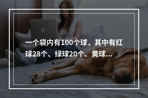 一个袋内有100个球，其中有红球28个、绿球20个、黄球12