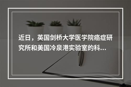 近日，英国剑桥大学医学院癌症研究所和美国冷泉港实验室的科学