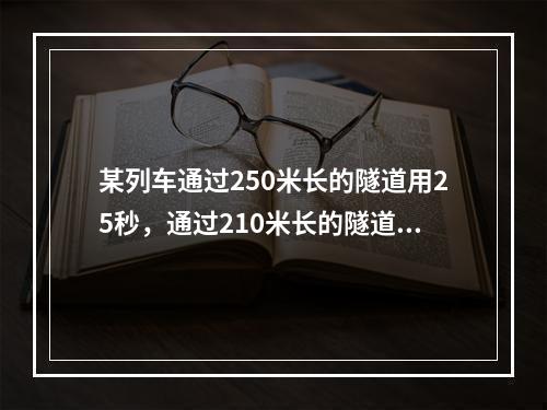 某列车通过250米长的隧道用25秒，通过210米长的隧道用2