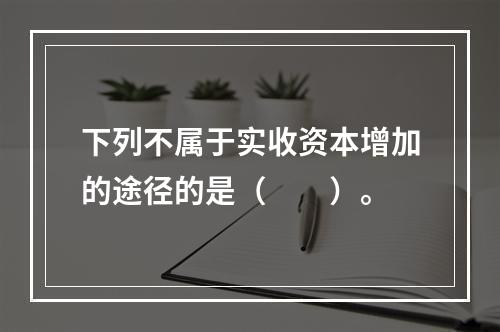 下列不属于实收资本增加的途径的是（　　）。