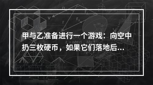 甲与乙准备进行一个游戏：向空中扔三枚硬币，如果它们落地后全是