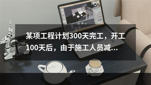 某项工程计划300天完工，开工100天后，由于施工人员减少，