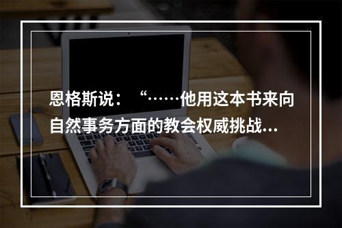 恩格斯说：“……他用这本书来向自然事务方面的教会权威挑战。从