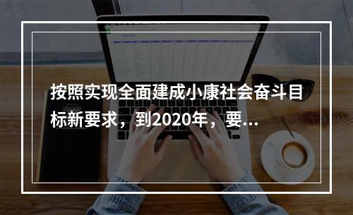 按照实现全面建成小康社会奋斗目标新要求，到2020年，要实现