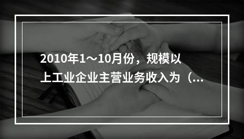 2010年1～10月份，规模以上工业企业主营业务收入为（　　