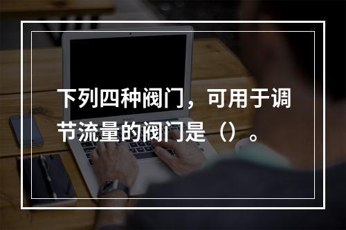 下列四种阀门，可用于调节流量的阀门是（）。