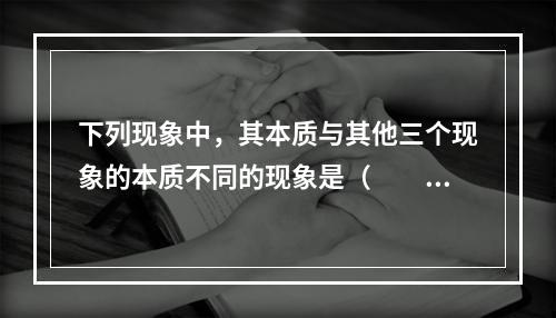 下列现象中，其本质与其他三个现象的本质不同的现象是（　　）。