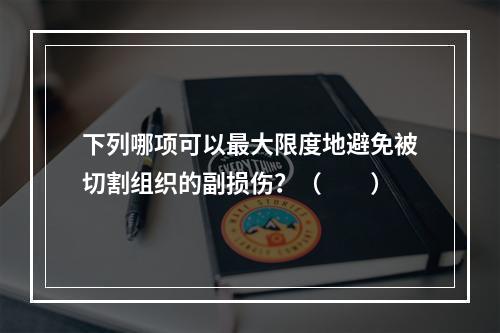 下列哪项可以最大限度地避免被切割组织的副损伤？（　　）