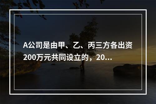 A公司是由甲、乙、丙三方各出资200万元共同设立的，2019