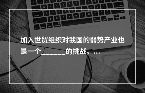 加入世贸组织对我国的弱势产业也是一个______的挑战。加