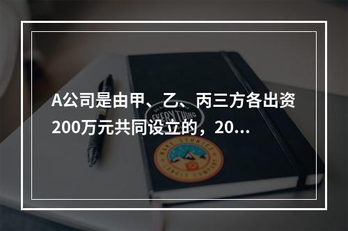 A公司是由甲、乙、丙三方各出资200万元共同设立的，2019