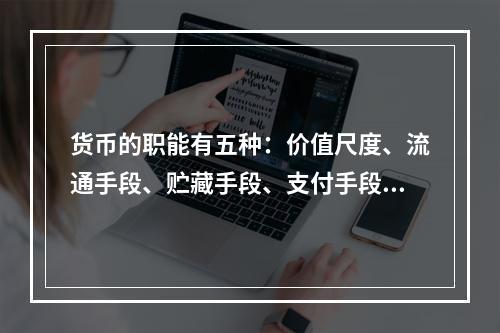 货币的职能有五种：价值尺度、流通手段、贮藏手段、支付手段和世