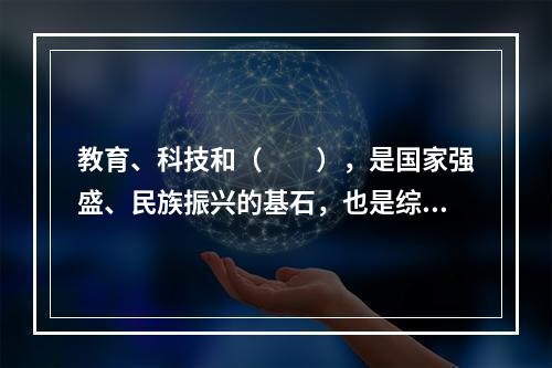 教育、科技和（　　），是国家强盛、民族振兴的基石，也是综合国