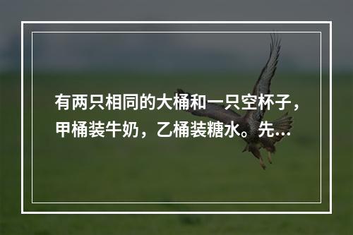 有两只相同的大桶和一只空杯子，甲桶装牛奶，乙桶装糖水。先从甲