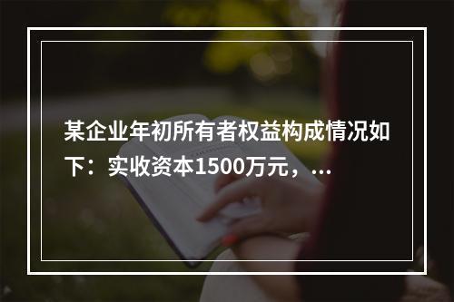 某企业年初所有者权益构成情况如下：实收资本1500万元，资本